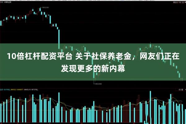 10倍杠杆配资平台 关于社保养老金，网友们正在发现更多的新内幕