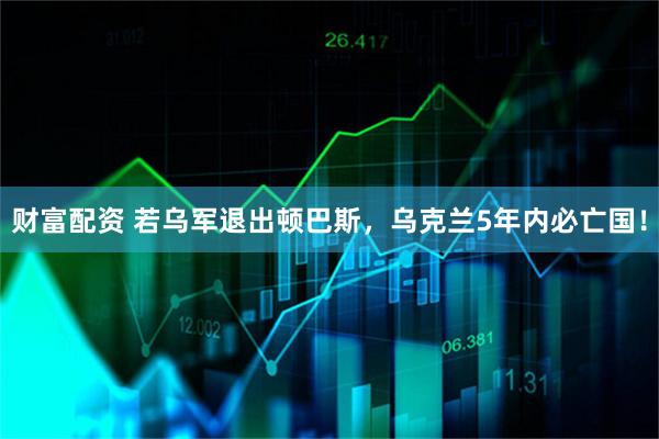 财富配资 若乌军退出顿巴斯，乌克兰5年内必亡国！
