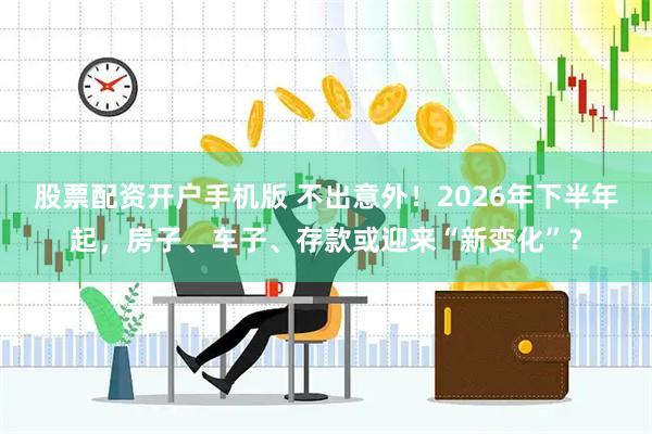 股票配资开户手机版 不出意外！2026年下半年起，房子、车子、存款或迎来“新变化”？