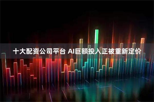 十大配资公司平台 AI巨额投入正被重新定价
