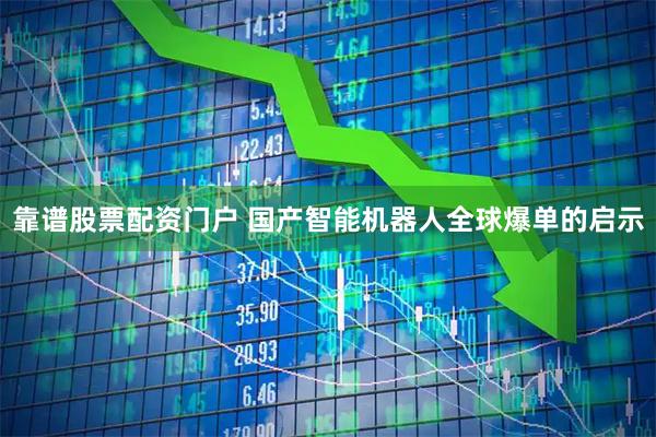 靠谱股票配资门户 国产智能机器人全球爆单的启示