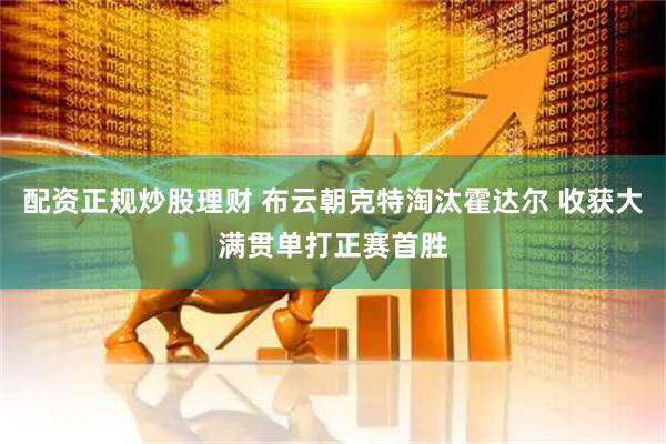 配资正规炒股理财 布云朝克特淘汰霍达尔 收获大满贯单打正赛首胜